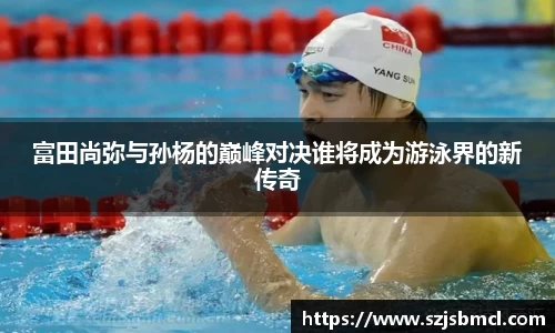 富田尚弥与孙杨的巅峰对决谁将成为游泳界的新传奇